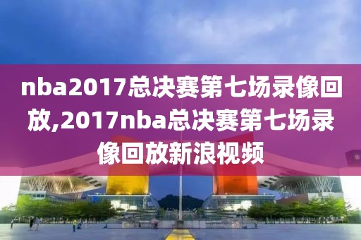 nba2017总决赛第七场录像回放,2017nba总决赛第七场录像回放新浪视频-第1张图片-雷速体育