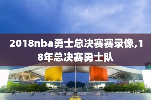 2018nba勇士总决赛赛录像,18年总决赛勇士队-第1张图片-雷速体育