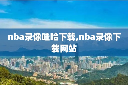 nba录像哇哈下载,nba录像下载网站-第1张图片-雷速体育