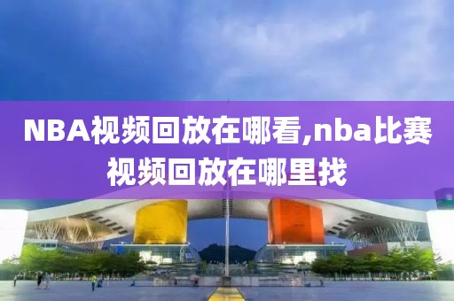 NBA视频回放在哪看,nba比赛视频回放在哪里找-第1张图片-雷速体育