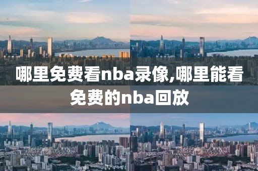 哪里免费看nba录像,哪里能看免费的nba回放-第1张图片-雷速体育