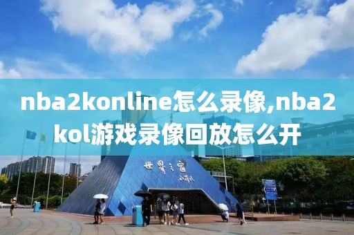 nba2konline怎么录像,nba2kol游戏录像回放怎么开-第1张图片-雷速体育