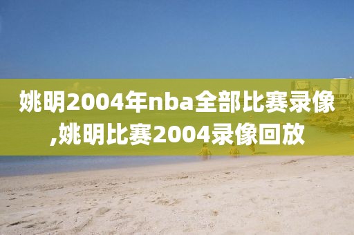 姚明2004年nba全部比赛录像,姚明比赛2004录像回放-第1张图片-雷速体育