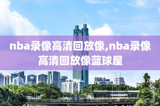 nba录像高清回放像,nba录像高清回放像蓝球屋-第1张图片-雷速体育