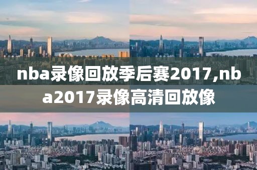 nba录像回放季后赛2017,nba2017录像高清回放像-第1张图片-雷速体育