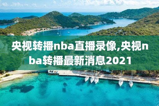 央视转播nba直播录像,央视nba转播最新消息2021-第1张图片-雷速体育