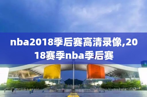 nba2018季后赛高清录像,2018赛季nba季后赛-第1张图片-雷速体育