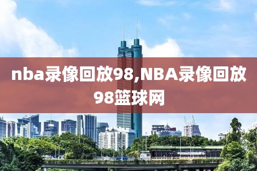 nba录像回放98,NBA录像回放98篮球网-第1张图片-雷速体育