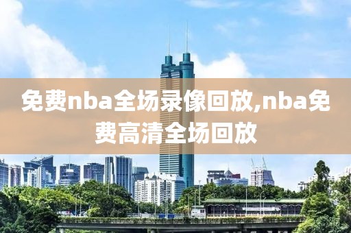 免费nba全场录像回放,nba免费高清全场回放-第1张图片-雷速体育