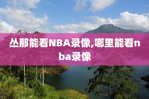 丛那能看NBA录像,哪里能看nba录像-第1张图片-雷速体育