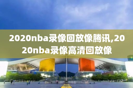 2020nba录像回放像腾讯,2020nba录像高清回放像-第1张图片-雷速体育