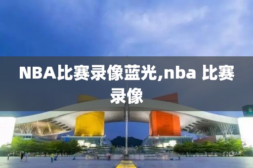 NBA比赛录像蓝光,nba 比赛录像-第1张图片-雷速体育