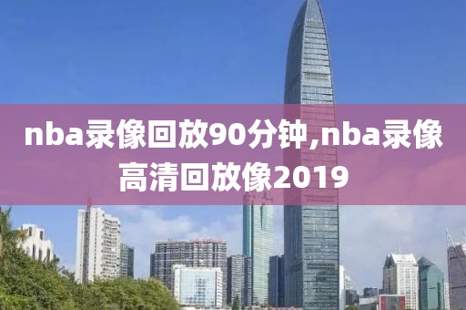 nba录像回放90分钟,nba录像高清回放像2019-第1张图片-雷速体育