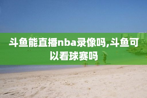 斗鱼能直播nba录像吗,斗鱼可以看球赛吗-第1张图片-雷速体育