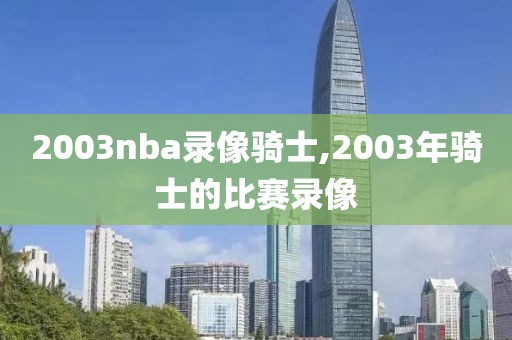 2003nba录像骑士,2003年骑士的比赛录像-第1张图片-雷速体育