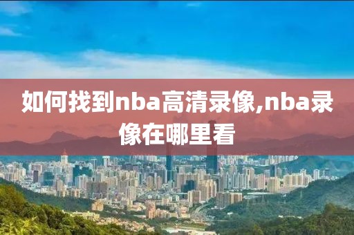 如何找到nba高清录像,nba录像在哪里看-第1张图片-雷速体育