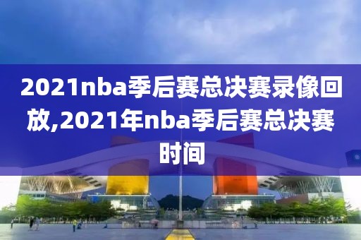 2021nba季后赛总决赛录像回放,2021年nba季后赛总决赛时间-第1张图片-雷速体育