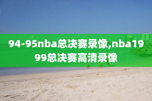 94-95nba总决赛录像,nba1999总决赛高清录像-第1张图片-雷速体育