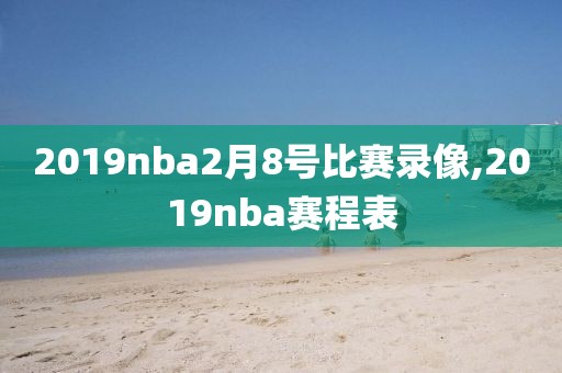 2019nba2月8号比赛录像,2019nba赛程表-第1张图片-雷速体育