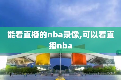 能看直播的nba录像,可以看直播nba-第1张图片-雷速体育