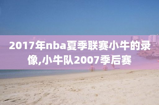 2017年nba夏季联赛小牛的录像,小牛队2007季后赛-第1张图片-雷速体育