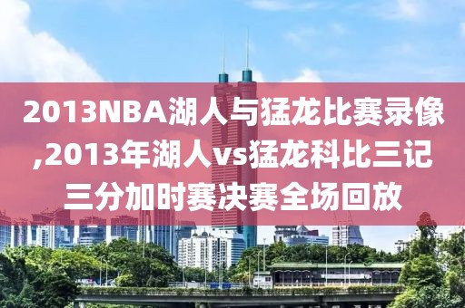 2013NBA湖人与猛龙比赛录像,2013年湖人vs猛龙科比三记三分加时赛决赛全场回放-第1张图片-雷速体育