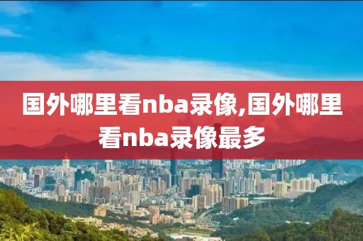 国外哪里看nba录像,国外哪里看nba录像最多-第1张图片-雷速体育