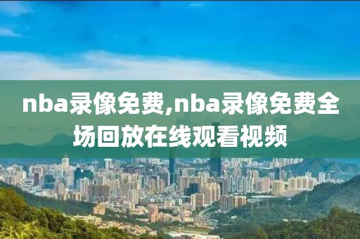 nba录像免费,nba录像免费全场回放在线观看视频-第1张图片-雷速体育