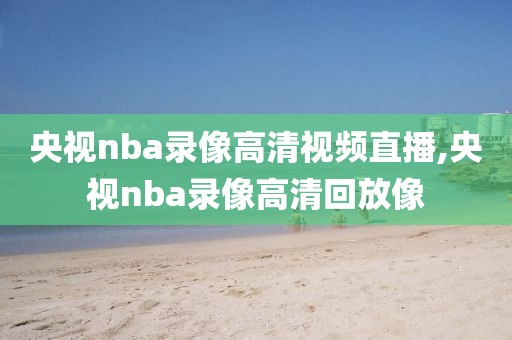 央视nba录像高清视频直播,央视nba录像高清回放像-第1张图片-雷速体育