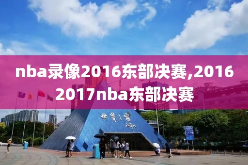 nba录像2016东部决赛,20162017nba东部决赛-第1张图片-雷速体育