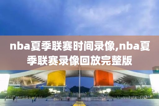 nba夏季联赛时间录像,nba夏季联赛录像回放完整版-第1张图片-雷速体育