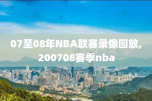 07至08年NBA联赛录像回放,200708赛季nba-第1张图片-雷速体育