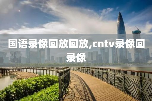 国语录像回放回放,cntv录像回录像-第1张图片-雷速体育