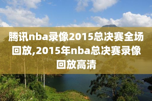 腾讯nba录像2015总决赛全场回放,2015年nba总决赛录像回放高清-第1张图片-雷速体育