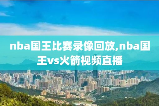 nba国王比赛录像回放,nba国王vs火箭视频直播-第1张图片-雷速体育