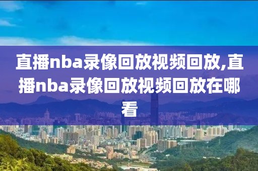 直播nba录像回放视频回放,直播nba录像回放视频回放在哪看-第1张图片-雷速体育