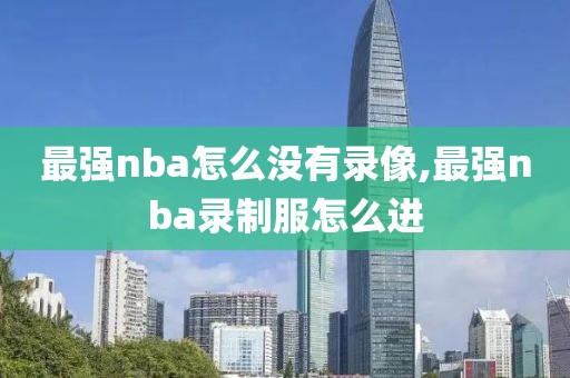 最强nba怎么没有录像,最强nba录制服怎么进-第1张图片-雷速体育