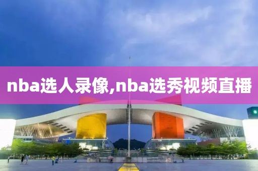 nba选人录像,nba选秀视频直播-第1张图片-雷速体育