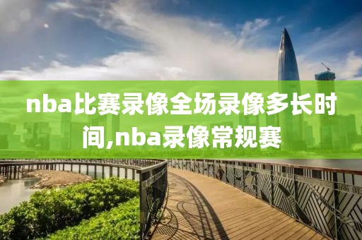 nba比赛录像全场录像多长时间,nba录像常规赛-第1张图片-雷速体育
