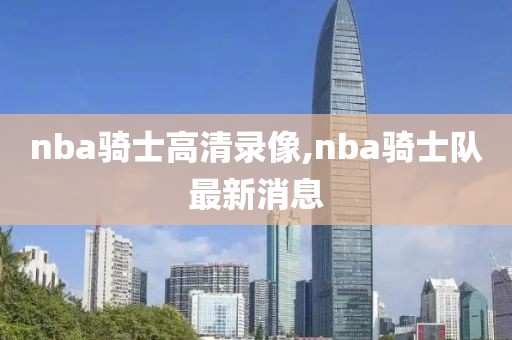 nba骑士高清录像,nba骑士队最新消息-第1张图片-雷速体育