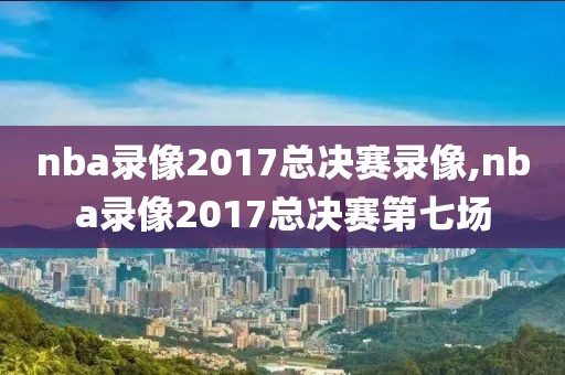 nba录像2017总决赛录像,nba录像2017总决赛第七场-第1张图片-雷速体育