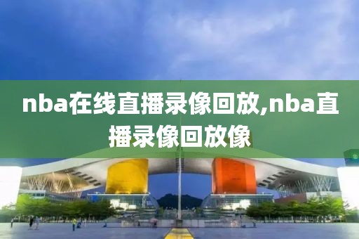 nba在线直播录像回放,nba直播录像回放像-第1张图片-雷速体育