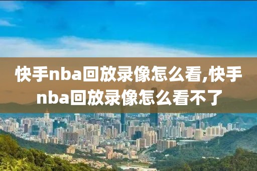 快手nba回放录像怎么看,快手nba回放录像怎么看不了-第1张图片-雷速体育