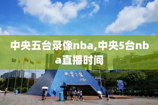 中央五台录像nba,中央5台nba直播时间-第1张图片-雷速体育