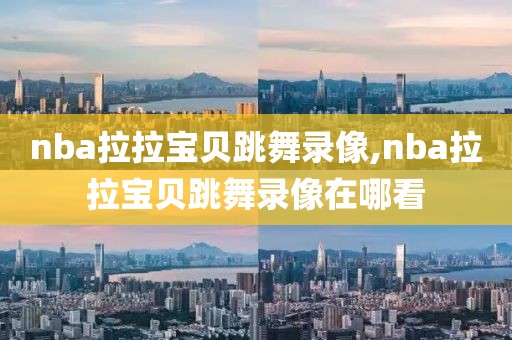 nba拉拉宝贝跳舞录像,nba拉拉宝贝跳舞录像在哪看-第1张图片-雷速体育