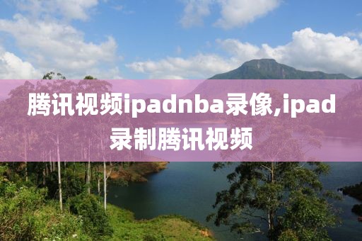 腾讯视频ipadnba录像,ipad录制腾讯视频-第1张图片-雷速体育