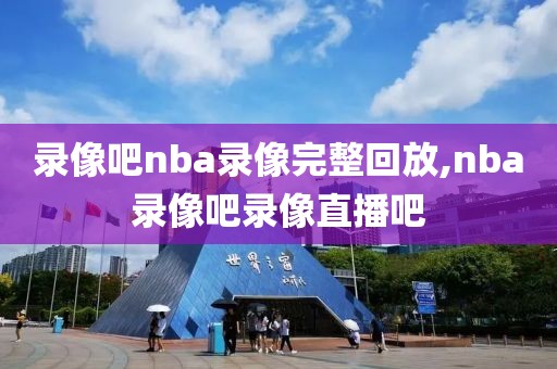 录像吧nba录像完整回放,nba录像吧录像直播吧-第1张图片-雷速体育