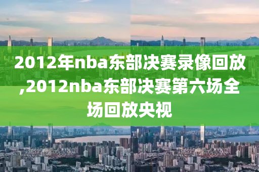 2012年nba东部决赛录像回放,2012nba东部决赛第六场全场回放央视-第1张图片-雷速体育
