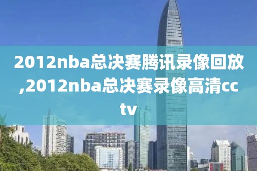 2012nba总决赛腾讯录像回放,2012nba总决赛录像高清cctv-第1张图片-雷速体育