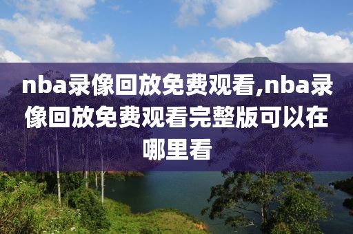 nba录像回放免费观看,nba录像回放免费观看完整版可以在哪里看-第1张图片-雷速体育